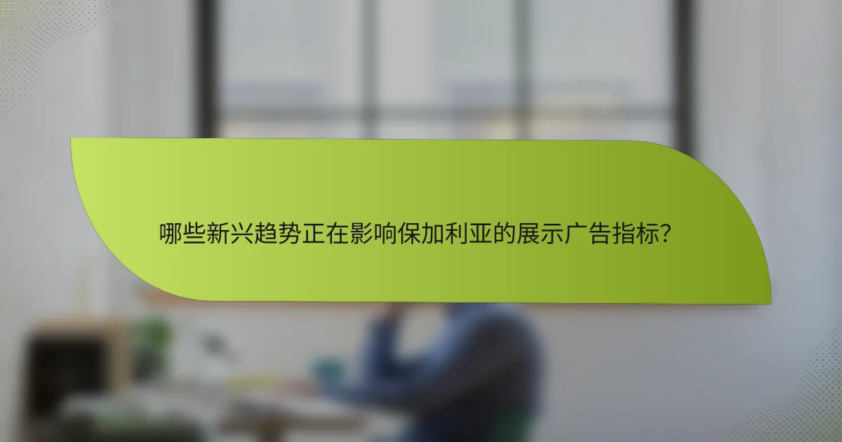 哪些新兴趋势正在影响保加利亚的展示广告指标?