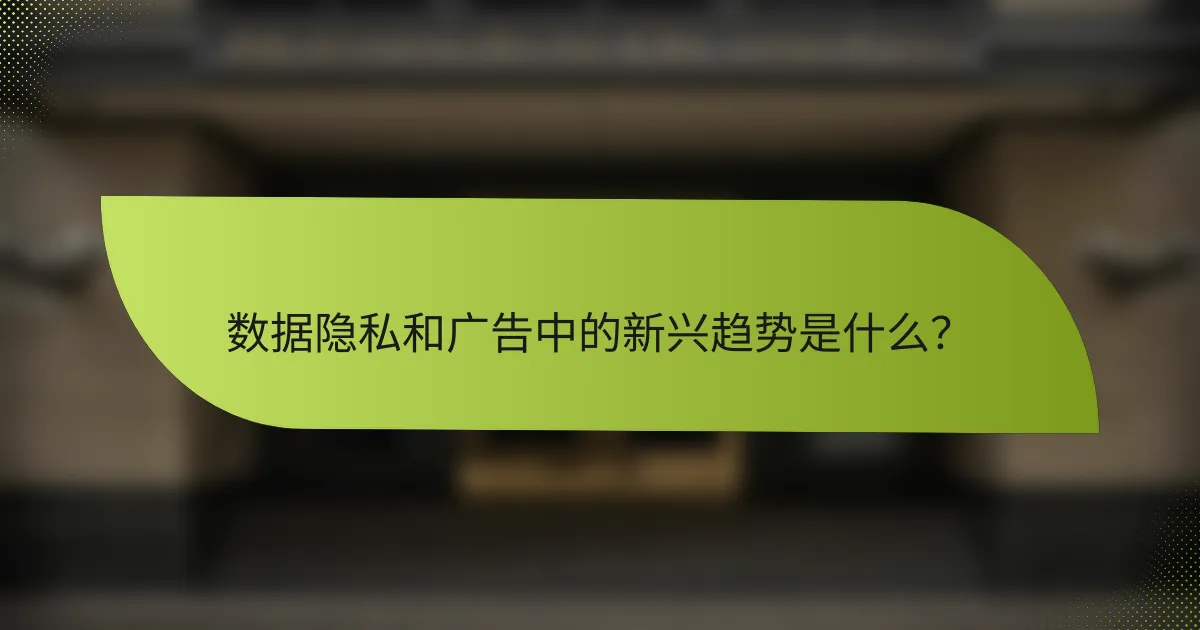数据隐私和广告中的新兴趋势是什么？