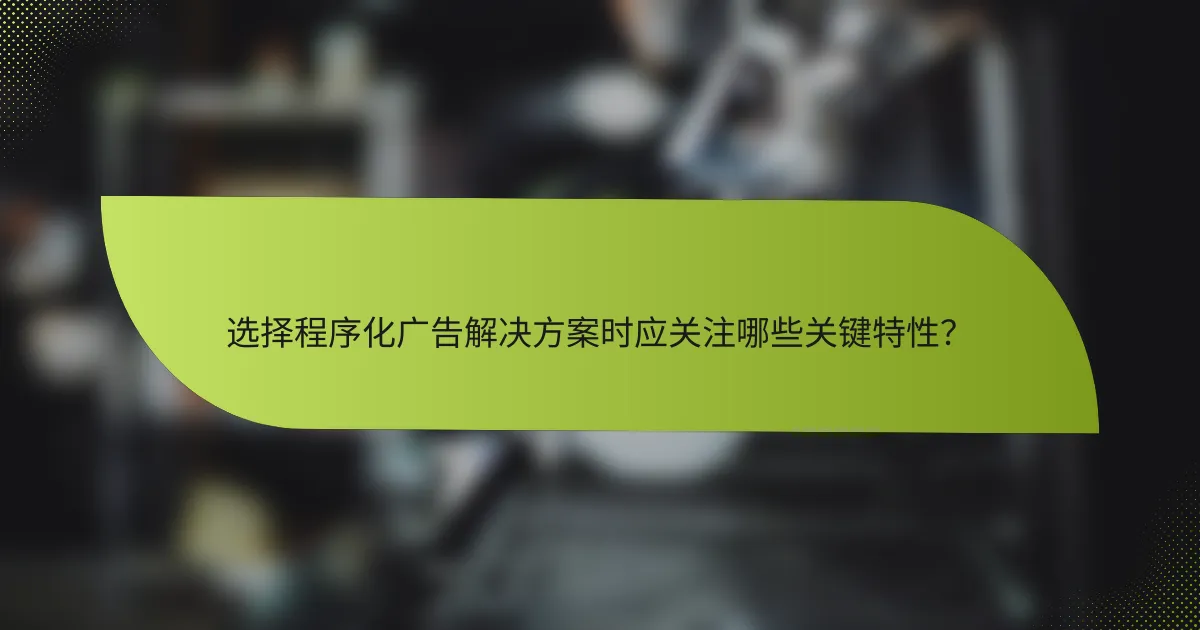 选择程序化广告解决方案时应关注哪些关键特性？