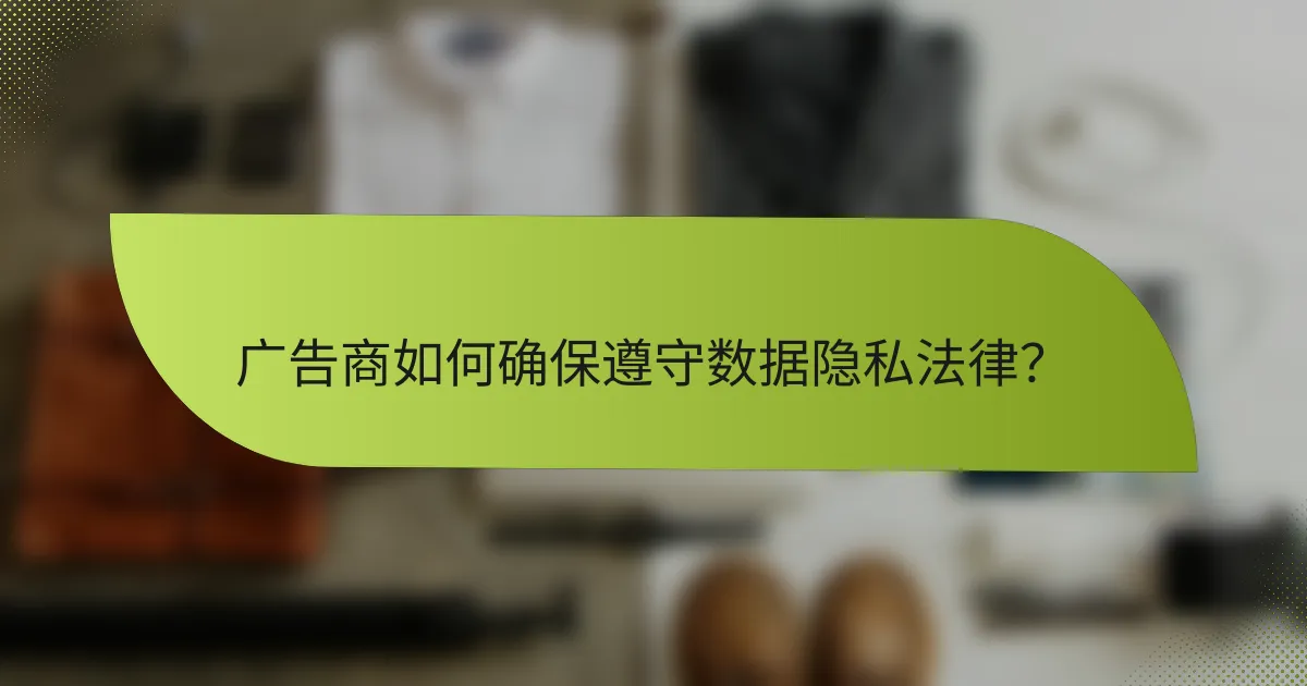 广告商如何确保遵守数据隐私法律?