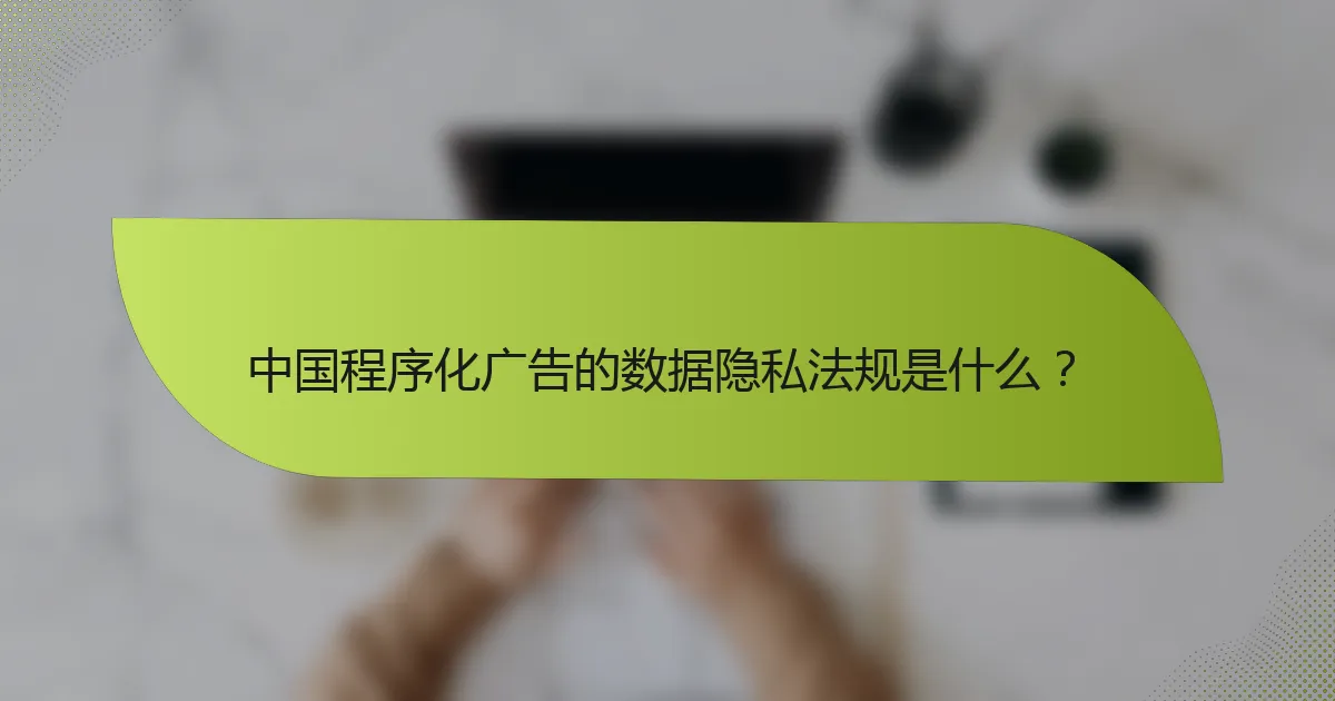 中国程序化广告的数据隐私法规是什么？