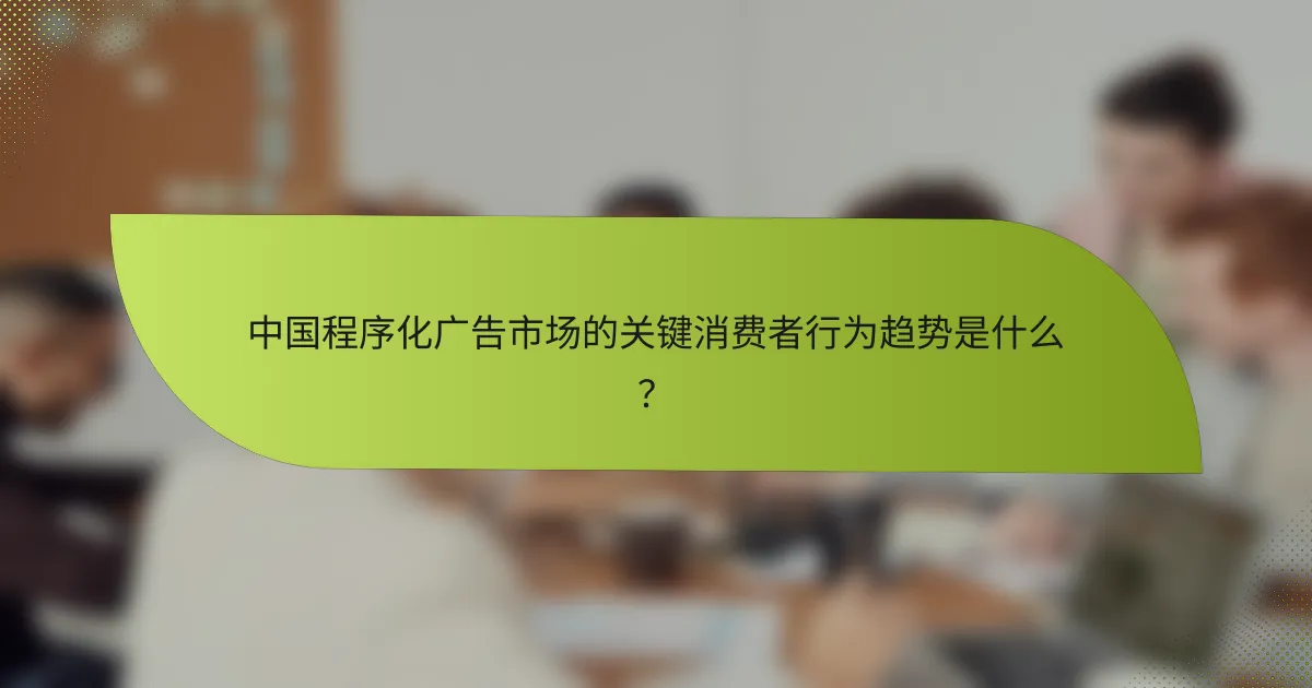 中国程序化广告市场的关键消费者行为趋势是什么？