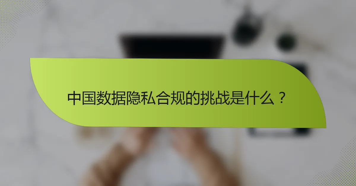 中国数据隐私合规的挑战是什么？